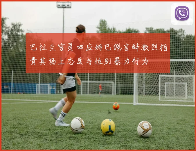 巴拉圭官员回应姆巴佩言辞激烈指责其场上态度与性别暴力行为