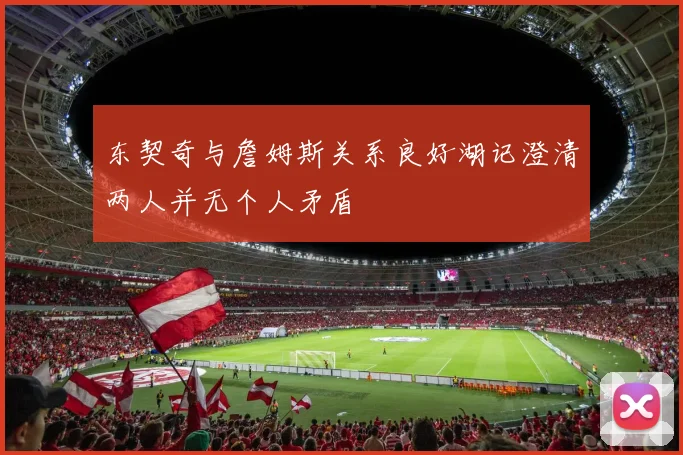 东契奇与詹姆斯关系良好湖记澄清两人并无个人矛盾