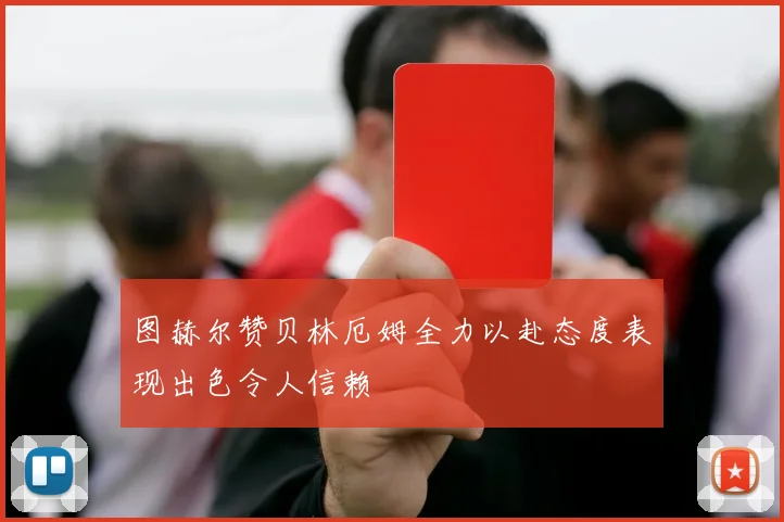 图赫尔赞贝林厄姆全力以赴态度表现出色令人信赖