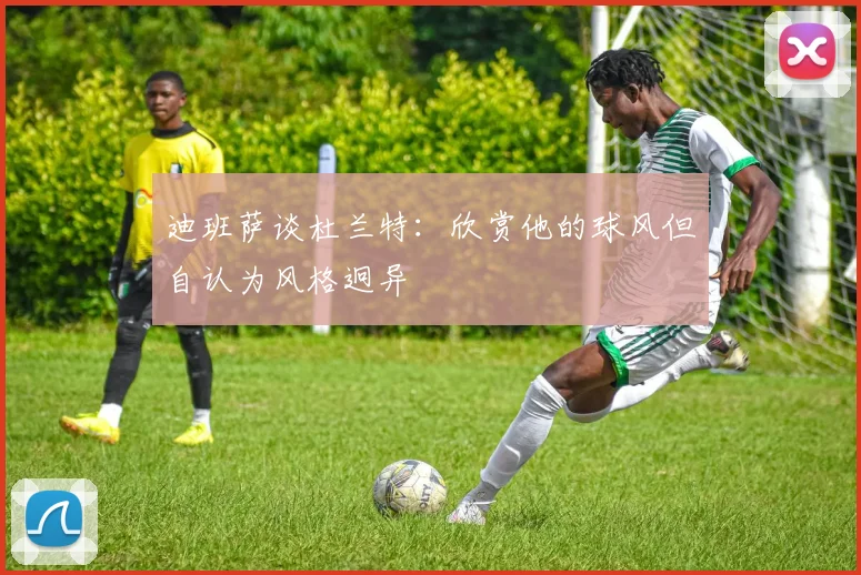 迪班萨谈杜兰特：欣赏他的球风但自认为风格迥异