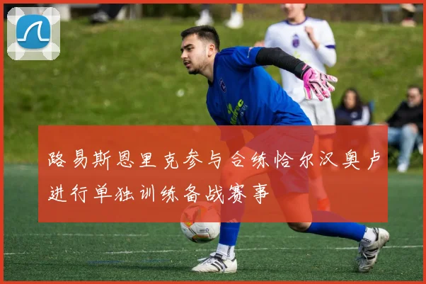 路易斯恩里克参与合练恰尔汉奥卢进行单独训练备战赛事