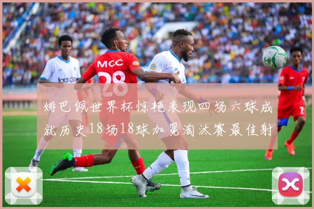 姆巴佩世界杯惊艳表现四场六球成就历史18场18球加冕淘汰赛最佳射手