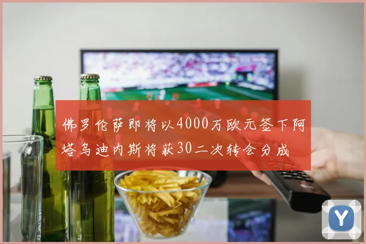 佛罗伦萨即将以4000万欧元签下阿塔乌迪内斯将获30二次转会分成