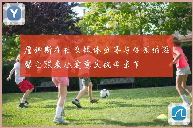 詹姆斯在社交媒体分享与母亲的温馨合照表达爱意庆祝母亲节