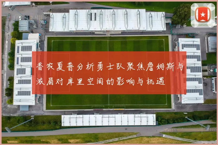 香农夏普分析勇士队聚焦詹姆斯与浓眉对库里空间的影响与机遇