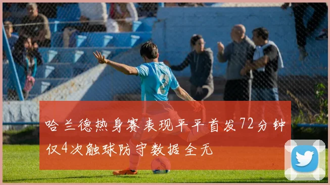 哈兰德热身赛表现平平首发72分钟仅4次触球防守数据全无
