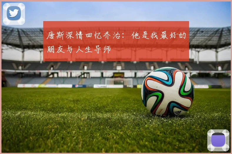 唐斯深情回忆乔治：他是我最好的朋友与人生导师
