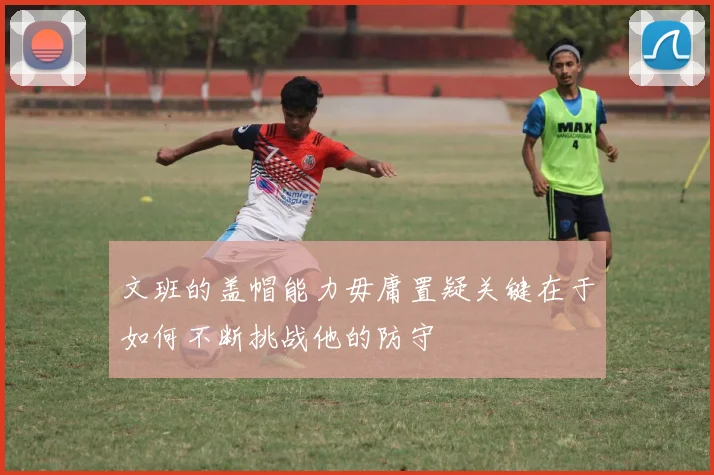 文班的盖帽能力毋庸置疑关键在于如何不断挑战他的防守