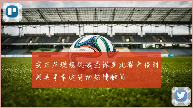 安东尼现场观战圣保罗比赛幸福时刻共享幸运符的热情瞬间