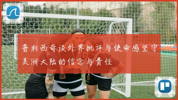 普利西奇谈外界批评与使命感坚守美洲大陆的信念与责任