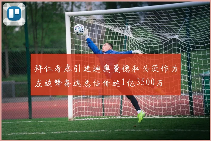 拜仁考虑引进迪奥曼德和戈茨作为左边锋备选总估价达1亿3500万