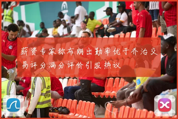 薪资专家称布朗出勤率优于乔治交易评分满分评价引发热议