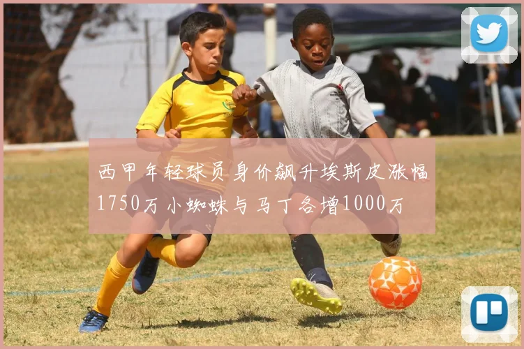 西甲年轻球员身价飙升埃斯皮涨幅1750万小蜘蛛与马丁各增1000万