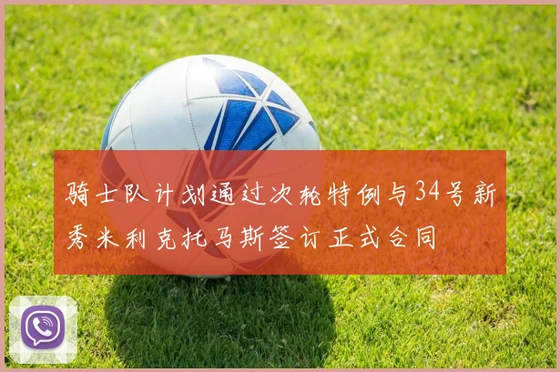 骑士队计划通过次轮特例与34号新秀米利克托马斯签订正式合同