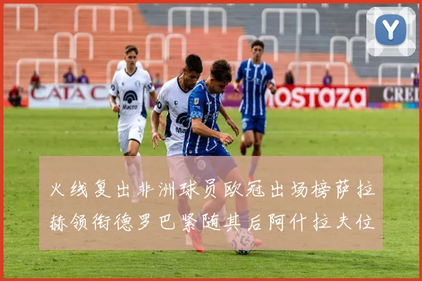 火线复出非洲球员欧冠出场榜萨拉赫领衔德罗巴紧随其后阿什拉夫位列第四