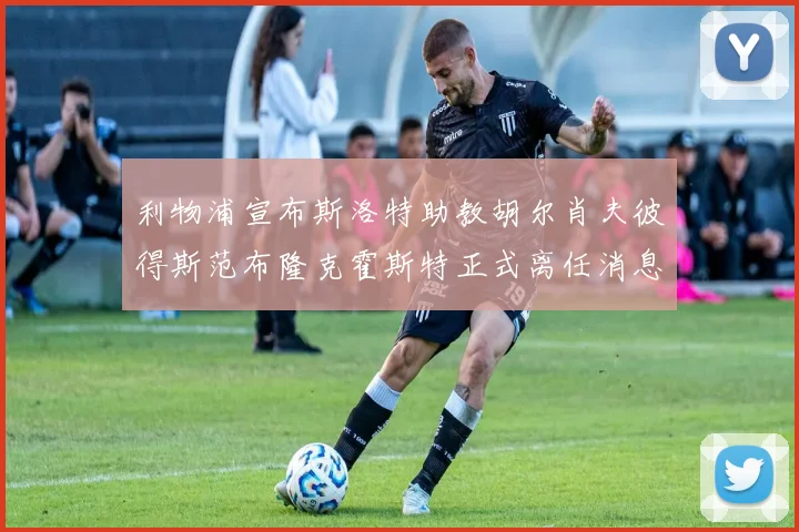 利物浦宣布斯洛特助教胡尔肖夫彼得斯范布隆克霍斯特正式离任消息