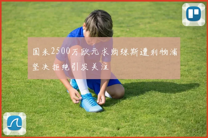 国米2500万欧元求购琼斯遭利物浦坚决拒绝引发关注