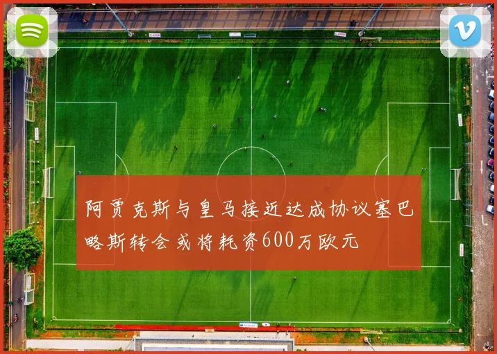 阿贾克斯与皇马接近达成协议塞巴略斯转会或将耗资600万欧元